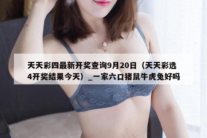 天天彩四最新开奖查询9月20日（天天彩选4开奖结果今天）_一家六口猪鼠牛虎兔好吗